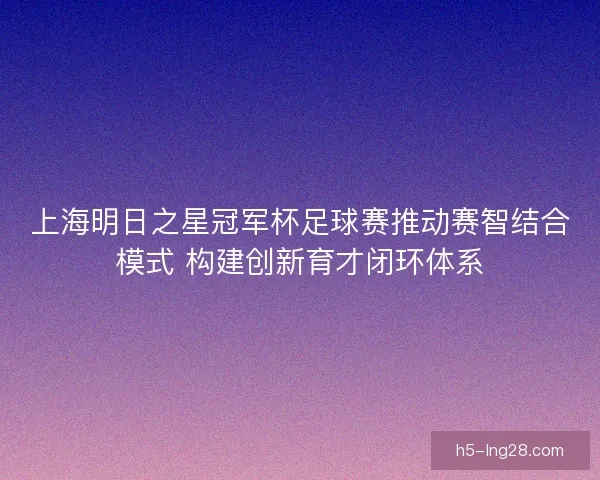 上海明日之星冠军杯足球赛推动赛智结合模式 构建创新育才闭环体系