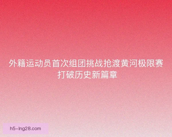 外籍运动员首次组团挑战抢渡黄河极限赛 打破历史新篇章