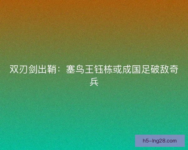 双刃剑出鞘：塞鸟王钰栋或成国足破敌奇兵